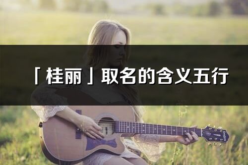 「桂麗」取名的含義五行_桂麗名字寓意解釋