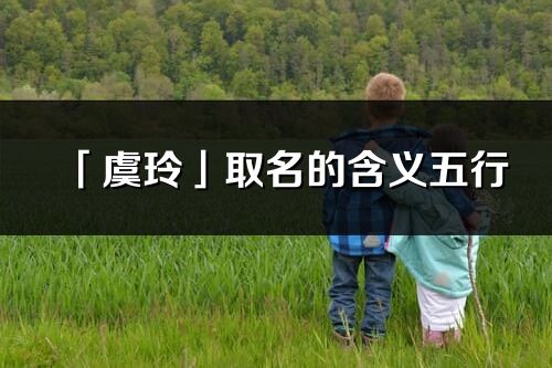 「虞玲」取名的含義五行_虞玲名字寓意解釋