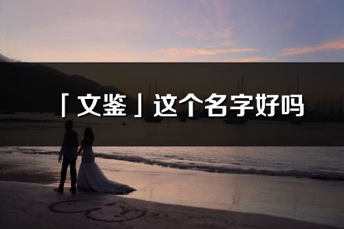 「文鑒」這個名字好嗎_文鑒名字寓意,含義