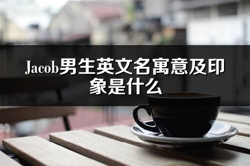Jacob男生英文名寓意及印象是什么