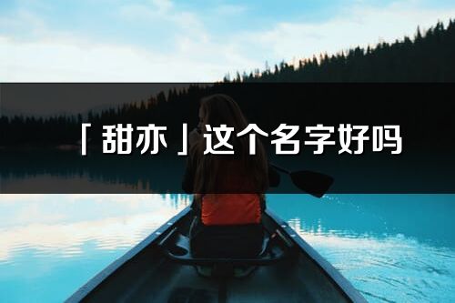 「甜亦」這個名字好嗎_甜亦名字寓意,含義