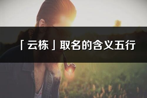 「云棟」取名的含義五行_云棟名字寓意解釋