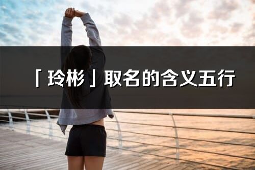 「玲彬」取名的含義五行_玲彬名字寓意解釋