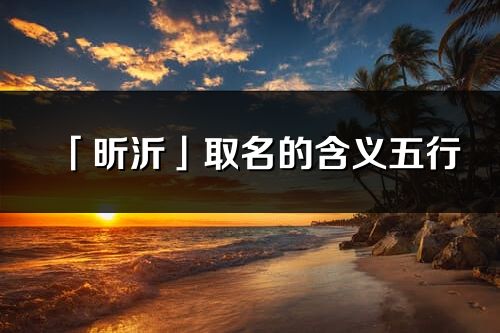 「昕沂」取名的含義五行_昕沂名字寓意解釋