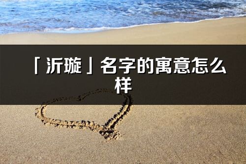 「沂璇」名字的寓意怎么樣_沂璇的出處