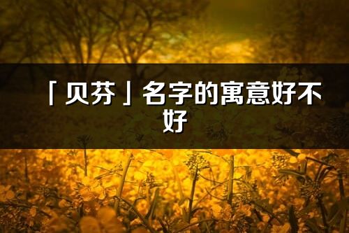 「貝芬」名字的寓意好不好_貝芬含義分析