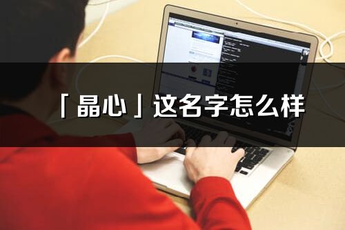 「晶心」這名字怎么樣_晶心的名字解釋