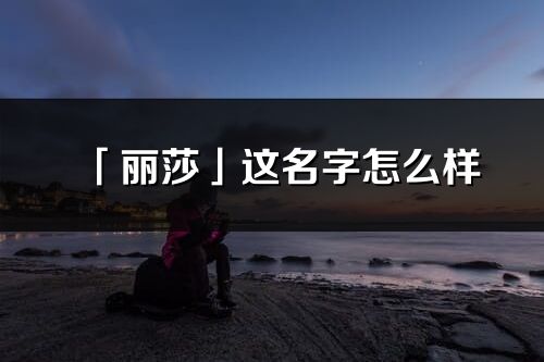 「麗莎」這名字怎么樣_麗莎的名字解釋