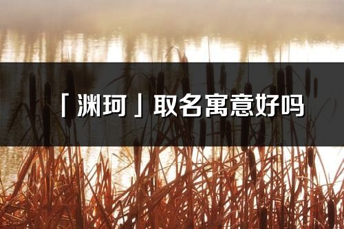 「淵珂」取名寓意好嗎_淵珂名字含義及五行