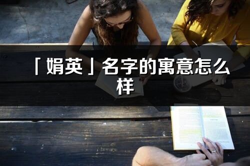 「娟英」名字的寓意怎么樣_娟英的出處