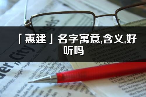 「蕙建」名字寓意,含義,好聽嗎_蕙建名字分析打分