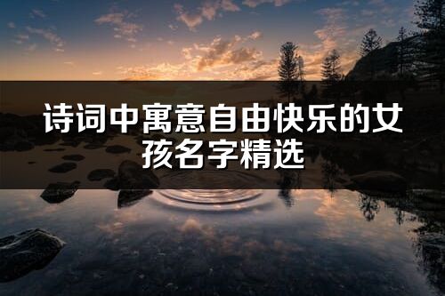 詩詞中寓意自由快樂的女孩名字精選
