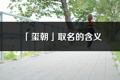 「璽朝」取名的含義_璽朝名字寓意解釋