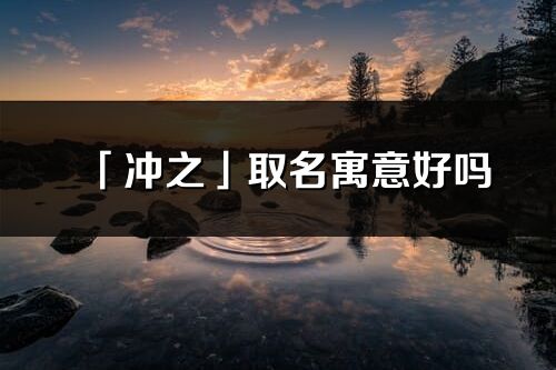 「沖之」取名寓意好嗎_沖之名字含義及五行