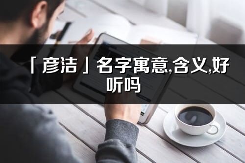 「彥潔」名字寓意,含義,好聽嗎_彥潔名字取名打分