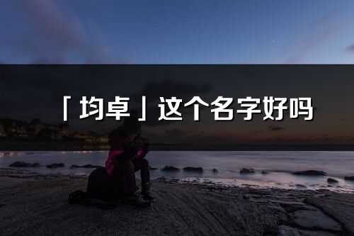 「均卓」這個名字好嗎_均卓名字寓意,含義