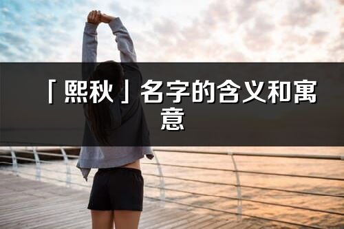 「熙秋」名字的含義和寓意_熙秋的出處與意思解釋