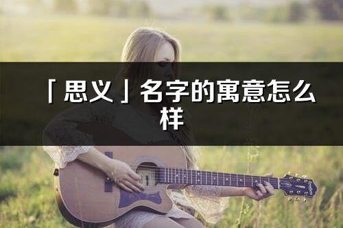 「思義」名字的寓意怎么樣_思義的出處