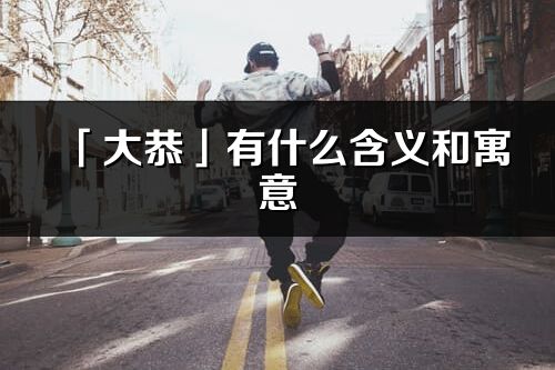 「大恭」有什么含義和寓意_大恭名字的出處與意思
