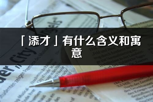 「添才」有什么含義和寓意_添才名字的出處與意思