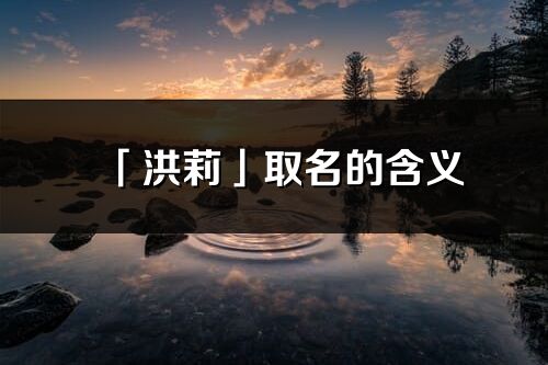 「洪莉」取名的含義_洪莉名字寓意