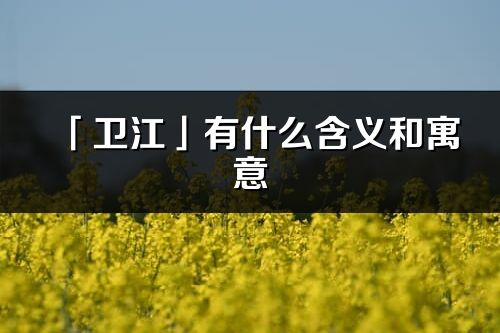 「衛(wèi)江」有什么含義和寓意_衛(wèi)江名字的出處與意思