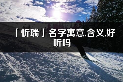「忻瑞」名字寓意,含義,好聽嗎_忻瑞名字分析打分