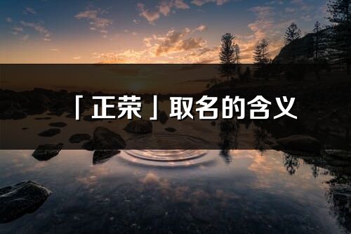 「正榮」取名的含義_正榮名字寓意解釋