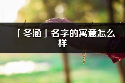 「冬涵」名字的寓意怎么樣_冬涵的出處