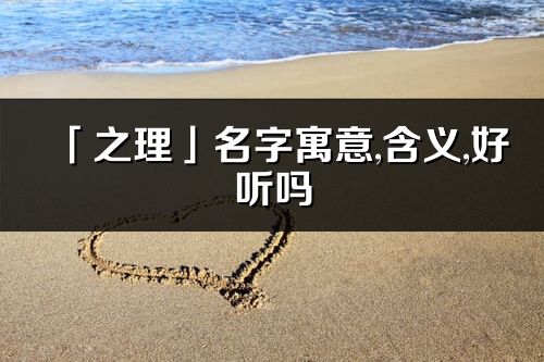 「之理」名字寓意,含義,好聽嗎_之理名字分析打分