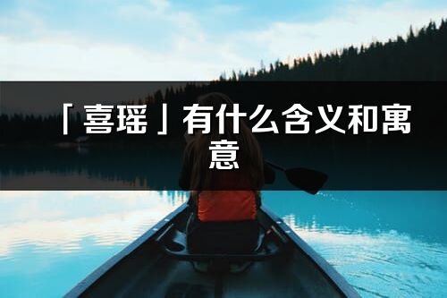 「喜瑤」有什么含義和寓意_喜瑤名字的出處與意思