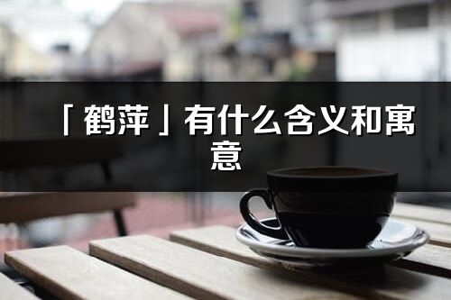 「鶴萍」有什么含義和寓意_鶴萍名字的出處與意思
