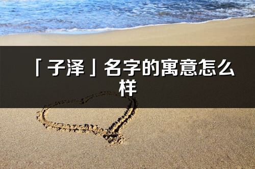 「子澤」名字的寓意怎么樣_子澤的出處
