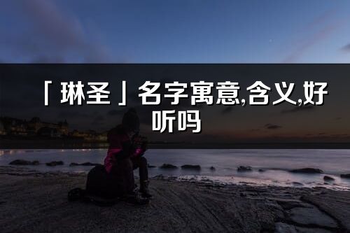 「琳圣」名字寓意,含義,好聽(tīng)嗎_琳圣名字分析打分