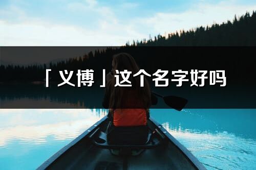 「義博」這個名字好嗎_義博名字寓意,含義