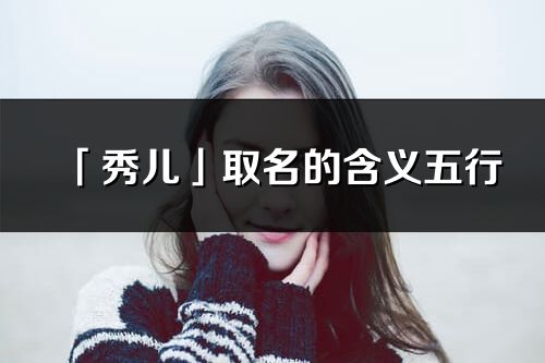 「秀兒」取名的含義五行_秀兒名字寓意解釋