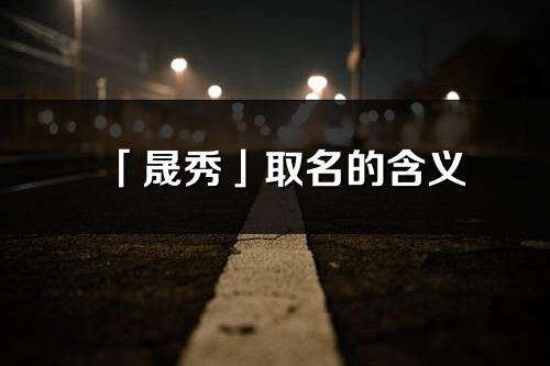 「晟秀」取名的含義_晟秀名字寓意