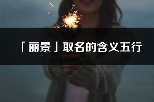 「麗景」取名的含義五行_麗景名字寓意解釋