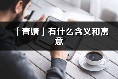 「青婧」有什么含義和寓意_青婧名字的出處與意思