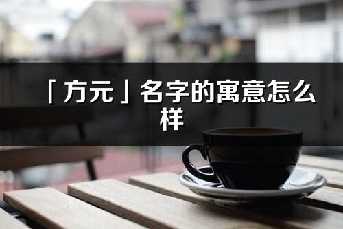 「方元」名字的寓意怎么樣_方元的出處