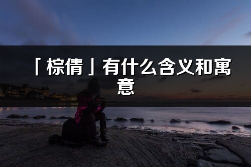 「棕倩」有什么含義和寓意_棕倩名字的出處與意思