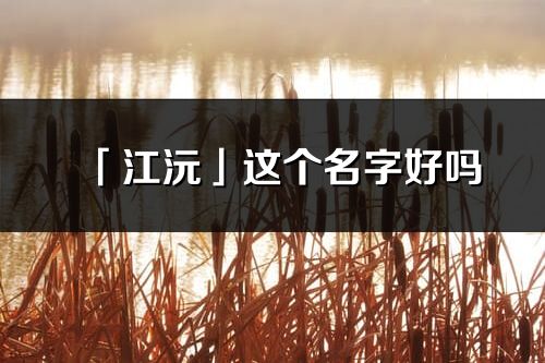 「江沅」這個名字好嗎_江沅名字寓意,含義
