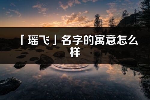 「瑤飛」名字的寓意怎么樣_瑤飛的出處