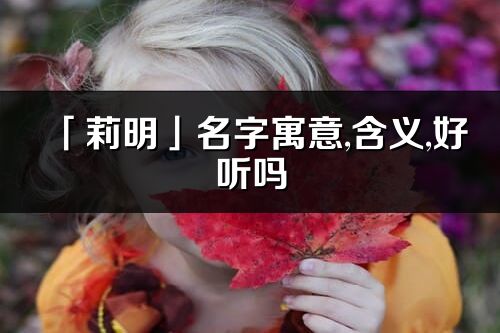 「莉明」名字寓意,含義,好聽嗎_莉明名字取名打分
