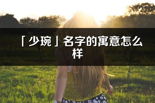 「少琬」名字的寓意怎么樣_少琬的出處