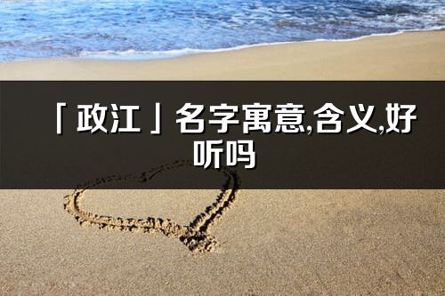 「政江」名字寓意,含義,好聽嗎_政江名字分析打分