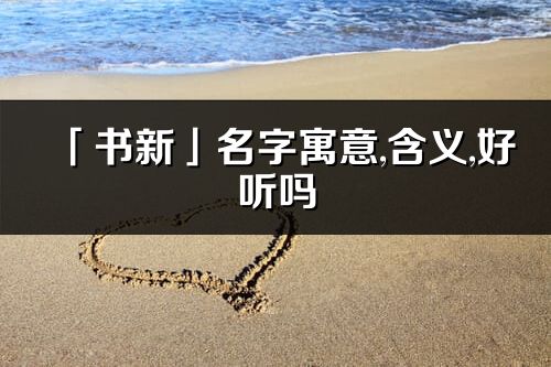 「書(shū)新」名字寓意,含義,好聽(tīng)嗎_書(shū)新名字取名打分