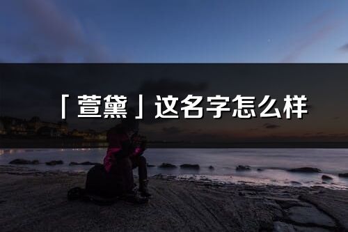 「萱黛」這名字怎么樣_萱黛的名字解釋