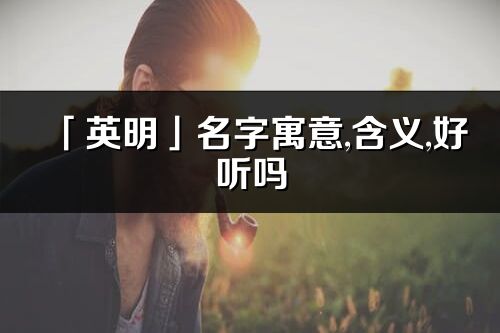 「英明」名字寓意,含義,好聽嗎_英明名字分析打分