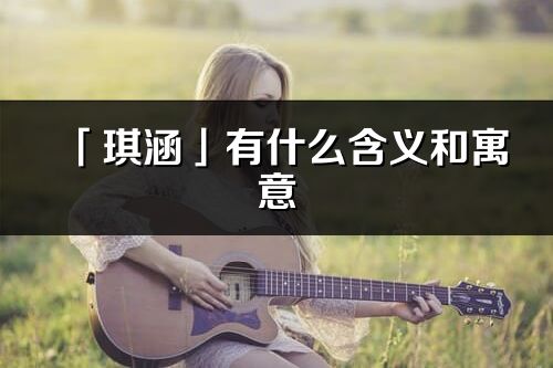 「琪涵」有什么含義和寓意_琪涵名字的出處與意思
